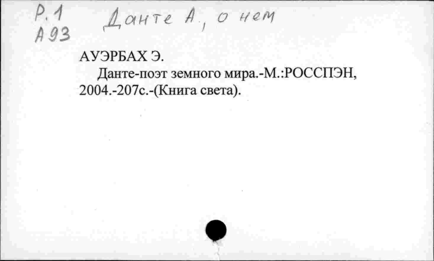 ﻿Даитг А, о
АУЭРБАХ Э.
Данте-поэт земного мира.-М.:РОССПЭН, 2004.-207с.-(Книга света).